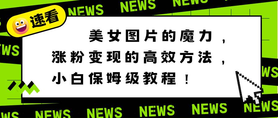 （8666期）美女图片的魔力，涨粉变现的高效方法，小白保姆级教程！-千寻创业网