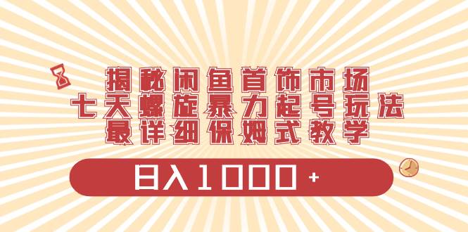 （8433期）揭秘闲鱼首饰市场，七天螺旋暴力起号玩法，最详细保姆式教学，日入1000+-千寻创业网