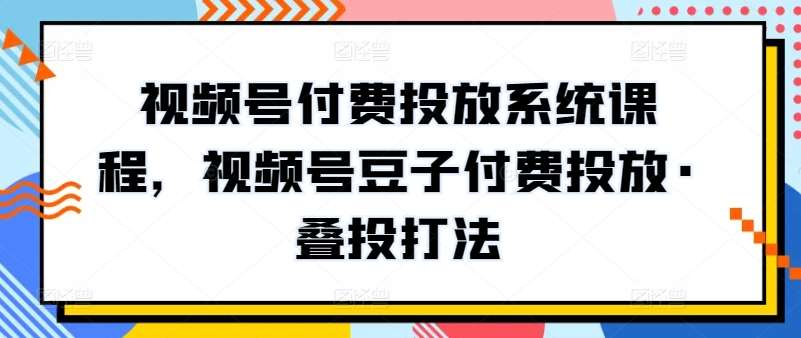 视频号付费投放系统课程，视频号豆子付费投放·叠投打法-千寻创业网