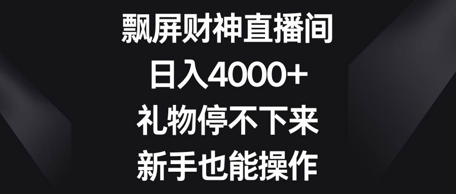 飘屏财神直播间，日入4000+，礼物停不下来，新手也能操作-千寻创业网
