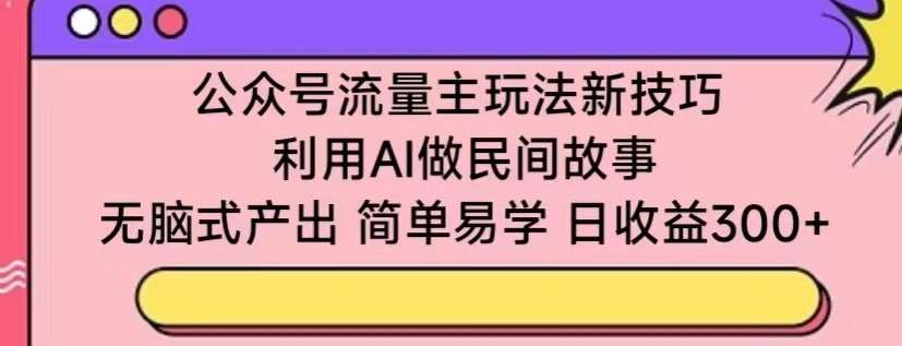 公众号流量主玩法新技巧，利用AI做民间故事 ，无脑式产出，简单易学，日收益300+【揭秘】-千寻创业网