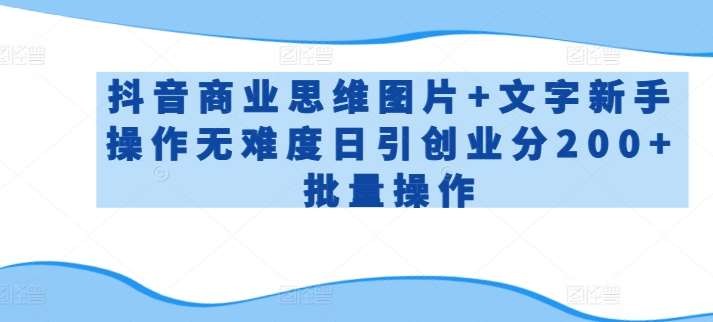 抖音商业思维图片+文字新手操作无难度日引创业分200+批量操作【揭秘】-千寻创业网