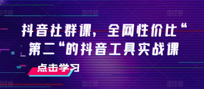 抖音社群课，全网性价比“第二“的抖音工具实战课-千寻创业网