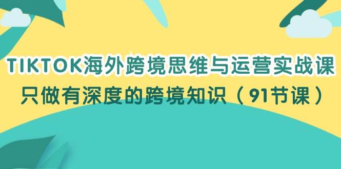 （12010期）TIKTOK海外跨境思维与运营实战课，只做有深度的跨境知识（91节课）-千寻创业网
