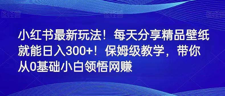 小红书最新玩法！每天分享精品壁纸就能日入300+！保姆级教学，带你从0领悟网赚-千寻创业网