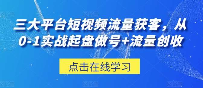 三大平台短视频流量获客，从0-1实战起盘做号+流量创收-千寻创业网