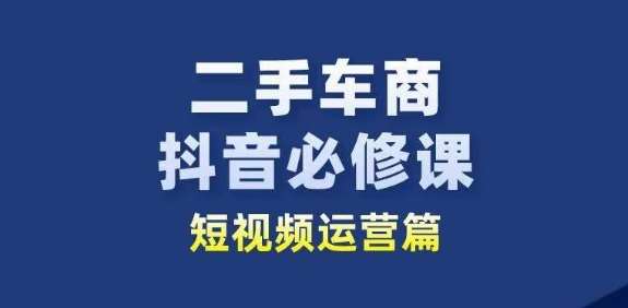 二手车商抖音必修课短视频运营，二手车行业从业者新赛道-千寻创业网