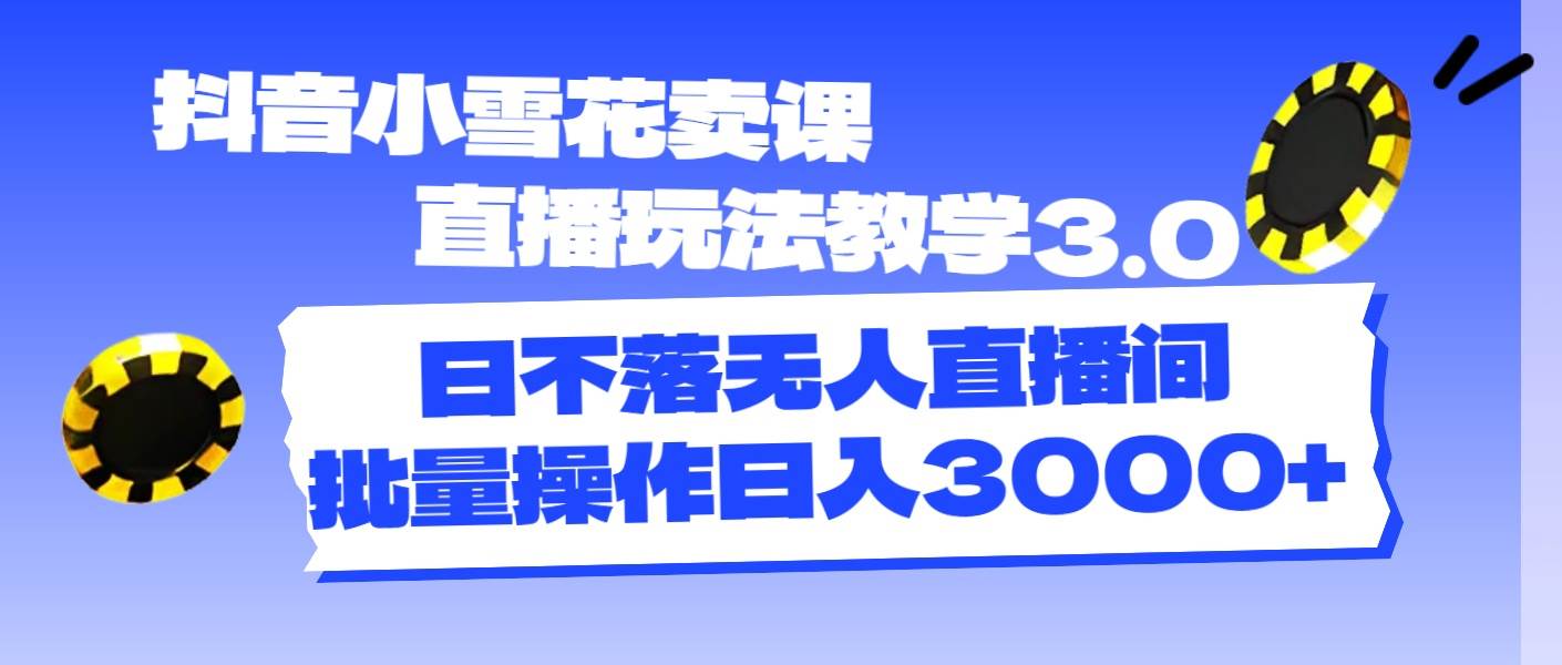 （11595期）抖音小雪花卖课直播玩法教学3.0，日不落无人直播间，批量操作日入3000+-千寻创业网