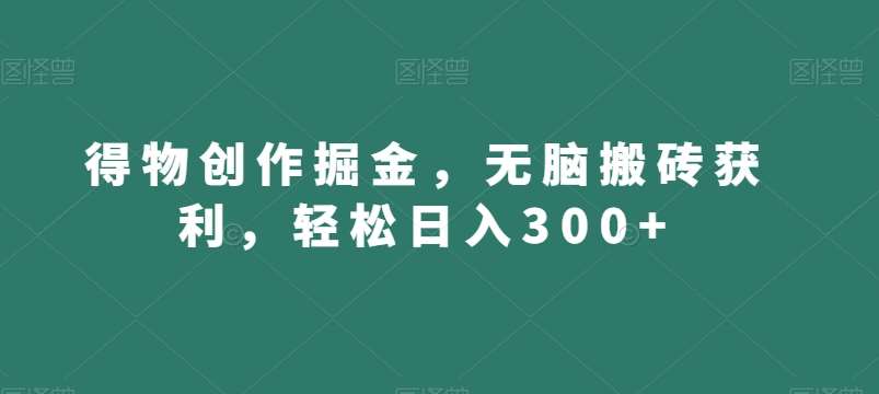 得物创作掘金，无脑搬砖获利，轻松日入300+【揭秘】-千寻创业网