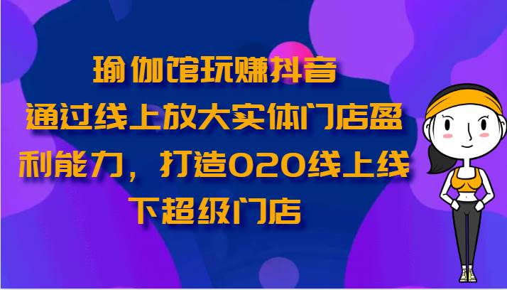 瑜伽馆玩赚抖音-通过线上放大实体门店盈利能力，打造O2O线上线下超级门店-千寻创业网
