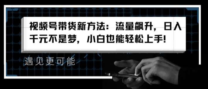 视频号带货新方法：流量飙升，日入千元不是梦，小白也能轻松上手【揭秘】-千寻创业网