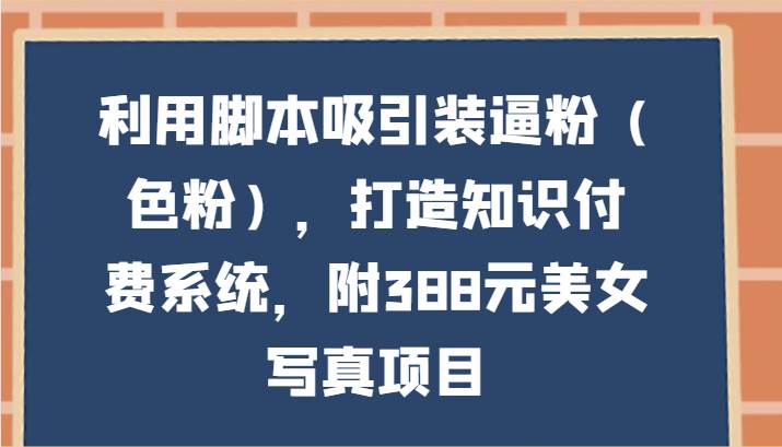 利用脚本吸引装逼粉（色粉），打造知识付费系统，附388元美女写真项目-千寻创业网