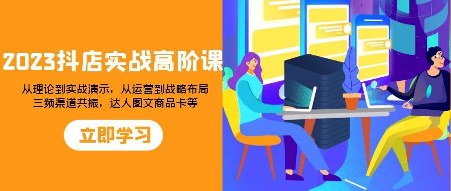 （7989期）2023抖店实战高阶课：从理论到实战演示，从运营到战略布局，三频渠道共…-千寻创业网