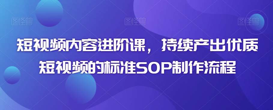 短视频内容进阶课，持续产出优质短视频的标准SOP制作流程-千寻创业网