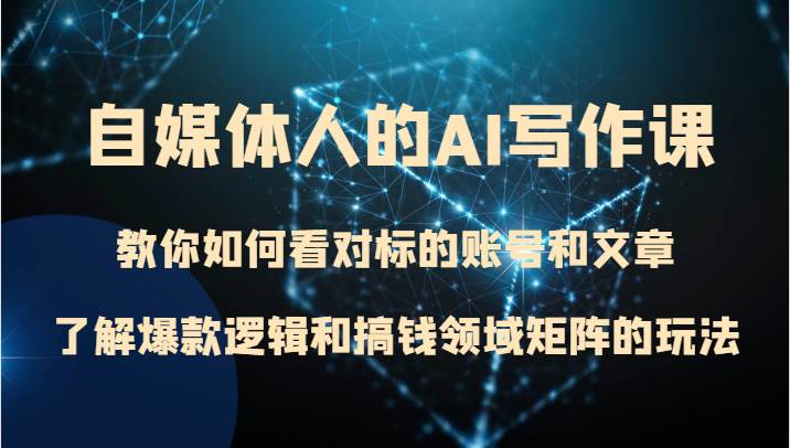 自媒体人的AI写作课 教你如何看对标的账号和文章、了解爆款逻辑和搞钱领域矩阵的玩法-千寻创业网