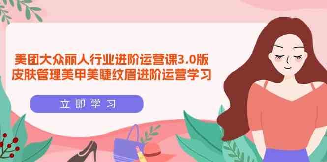 美团大众丽人行业进阶运营课3.0版，皮肤管理美甲美睫纹眉进阶运营学习-千寻创业网