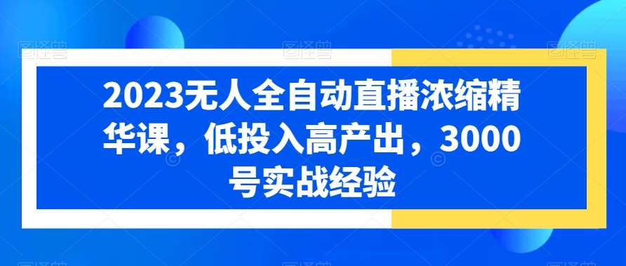2023无人全自动直播浓缩精华课，低投入高产出，3000号实战经验-千寻创业网