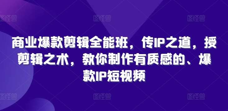 商业爆款剪辑全能班，传IP之道，授剪辑之术，教你制作有质感的、爆款IP短视频-千寻创业网