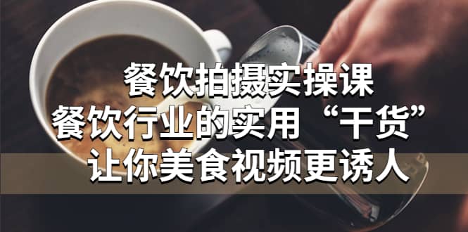 餐饮拍摄实操课：餐饮行业的实用“干货”让你美食视频更诱人-千寻创业网