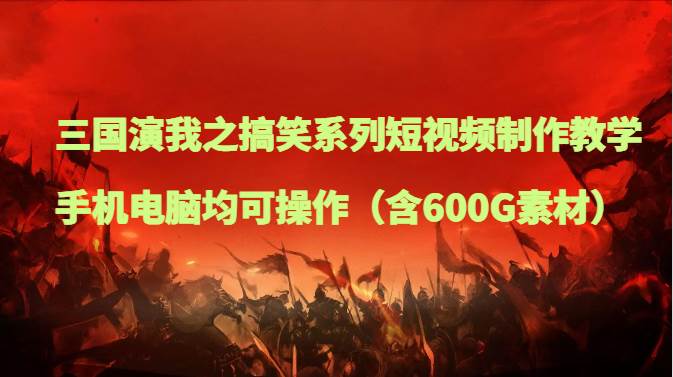 三国演我之搞笑系列短视频制作教学，手机电脑均可操作（含600G素材）-千寻创业网