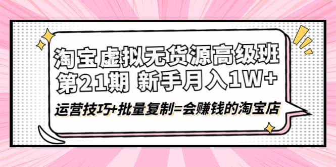 淘宝虚拟无货源高级班【第21期】运营技巧+批量复制=会赚钱的淘宝店-千寻创业网