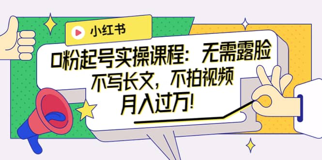 小红书0粉起号实操课程：无需露脸，不写长文，不拍视频月入过万！-千寻创业网