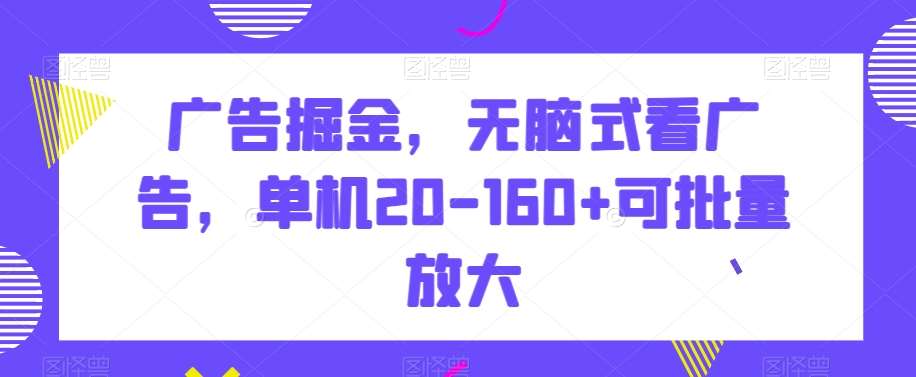 广告掘金，无脑式看广告，单机20-160+可批量放大【揭秘】-千寻创业网
