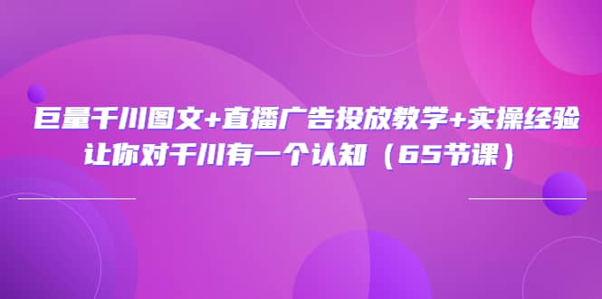 巨量千川图文+直播广告投放教学+实操经验：让你对千川有一个认知（65节课）-千寻创业网