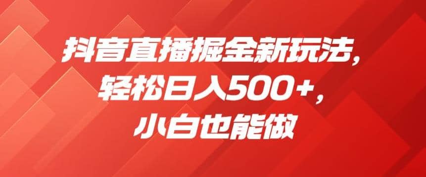抖音直播掘金新玩法，轻松日入500+，小白也能做【揭秘】-千寻创业网