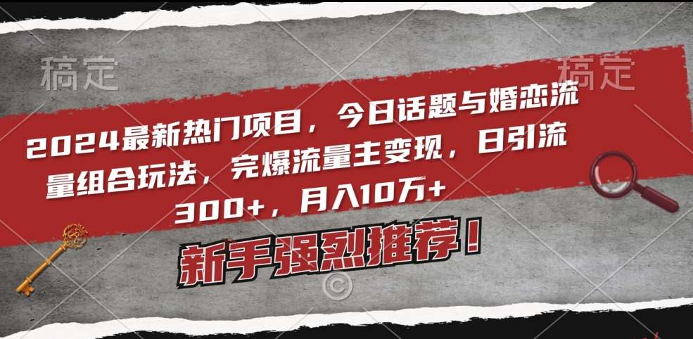 2024最新热门项目，今日话题与婚恋流量组合玩法，完爆流量主变现，日引流300+，月入10万+【揭秘】-千寻创业网