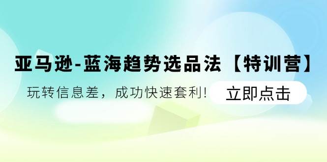 （11591期）亚马逊-蓝海趋势选品法【特训营】：玩转信息差，成功快速套利!-千寻创业网