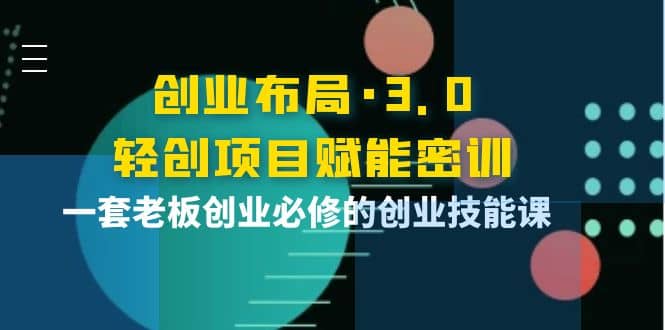 创业布局·3.0轻创项目赋能密训，一套老板创业必修的创业技能课-千寻创业网