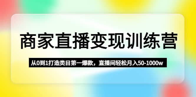 商家直播变现训练营：从0到1打造类目第一爆款-千寻创业网