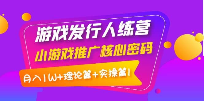 游戏发行人训练营：小游戏推广核心密码，理论篇+实操篇-千寻创业网