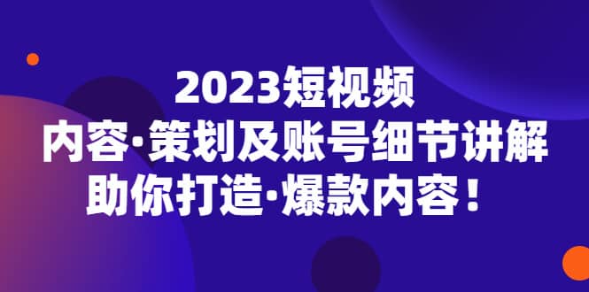 2023短视频内容·策划及账号细节讲解，助你打造·爆款内容-千寻创业网