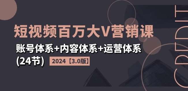 2024短视频百万大V营销课【3.0版】账号体系+内容体系+运营体系(24节)-千寻创业网