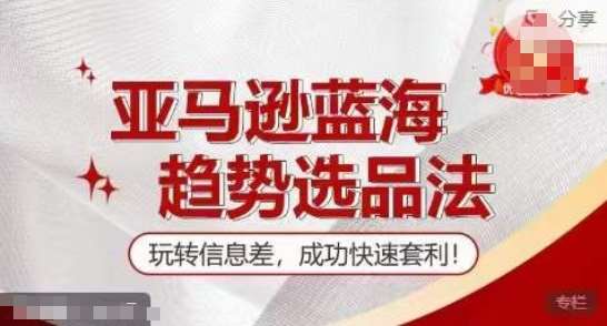 【训练营】亚马逊蓝海趋势选品法，玩转信息差，成功快速套利-千寻创业网