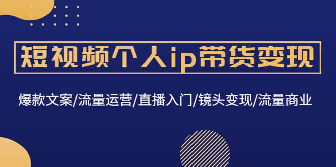 短视频个人ip带货变现：爆款文案/流量运营/直播入门/镜头变现/流量商业-千寻创业网