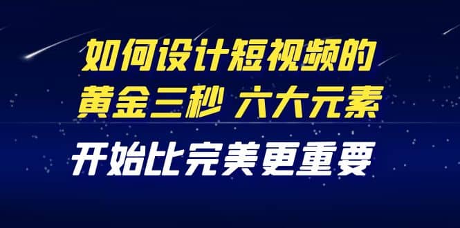 教你如何设计短视频的黄金三秒，六大元素，开始比完美更重要（27节课）-千寻创业网