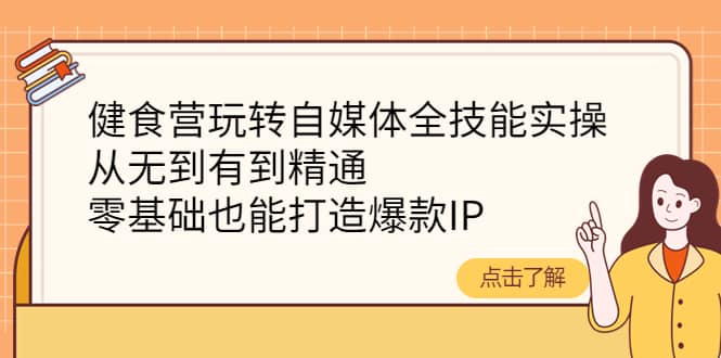 健食营玩转自媒体全技能实操，从无到有到精通，零基础也能打造爆款IP-千寻创业网