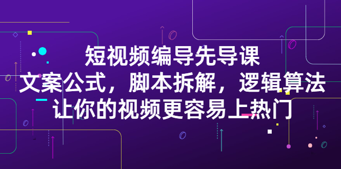 短视频编导先导课：​文案公式，脚本拆解，逻辑算法，让你的视频更容易上热门-千寻创业网