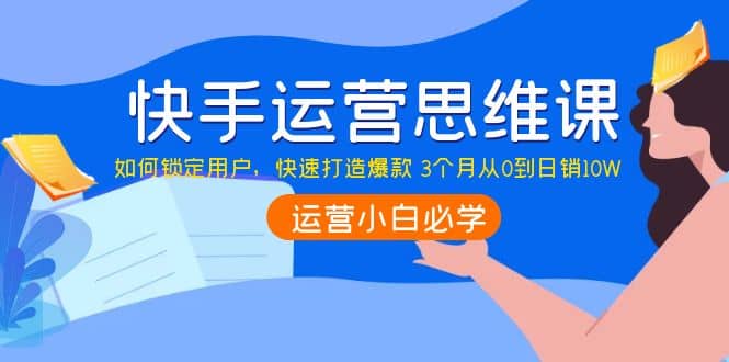 快手运营思维课：如何锁定用户，快速打造爆款-千寻创业网