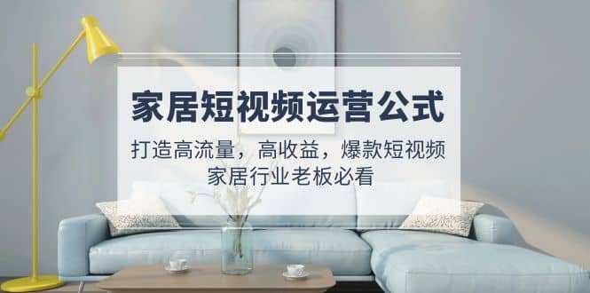 家居短视频运营公式：打造高流量，高收益，爆款短视频 家居行业老板必看-千寻创业网