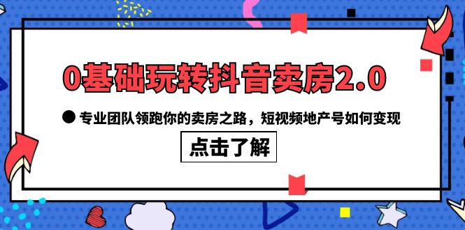 0基础玩转抖音-卖房2.0，专业团队领跑你的卖房之路，短视频地产号如何变现-千寻创业网