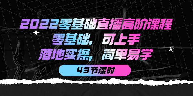 2022零基础直播高阶课程：零基础，可上手，落地实操，简单易学（43节课）-千寻创业网