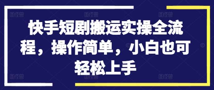 快手短剧搬运实操全流程，操作简单，小白也可轻松上手-千寻创业网