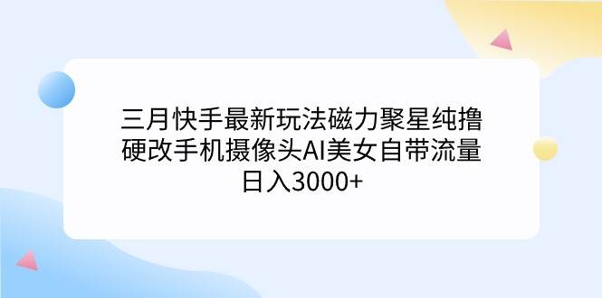 （9247期）三月快手最新玩法磁力聚星纯撸，硬改手机摄像头AI美女自带流量日入3000+…-千寻创业网