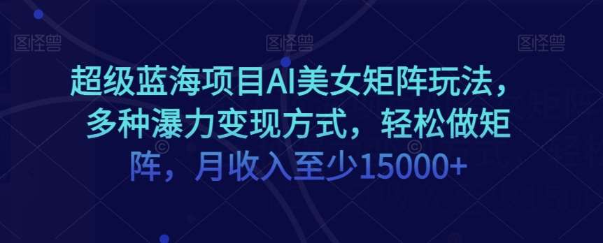超级蓝海项目AI美女矩阵玩法，多种瀑力变现方式，轻松做矩阵，月收入至少15000+【揭秘】-千寻创业网