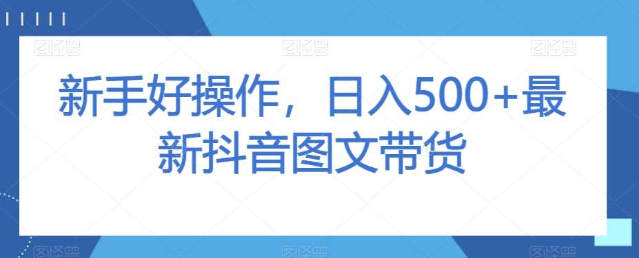 新手好操作，日入500+最新抖音图文带货【揭秘】-千寻创业网