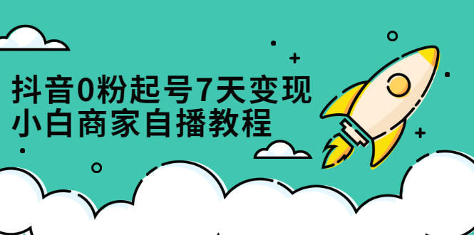 抖音0粉起号7天变现，无需专业的团队，小白商家从0到1自播教程-千寻创业网
